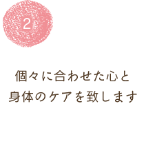 個々に合わせた心と 身体のケアを致します  